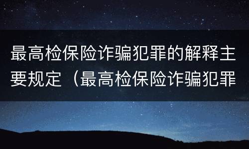 最高检保险诈骗犯罪的解释主要规定（最高检保险诈骗犯罪的解释主要规定有）
