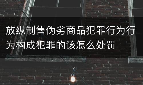 放纵制售伪劣商品犯罪行为行为构成犯罪的该怎么处罚