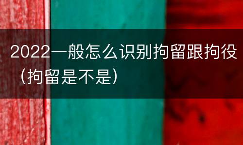 2022一般怎么识别拘留跟拘役（拘留是不是）