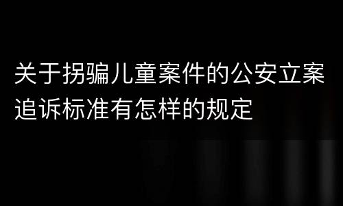 关于拐骗儿童案件的公安立案追诉标准有怎样的规定