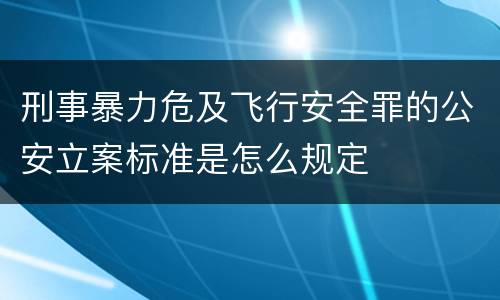 刑事暴力危及飞行安全罪的公安立案标准是怎么规定