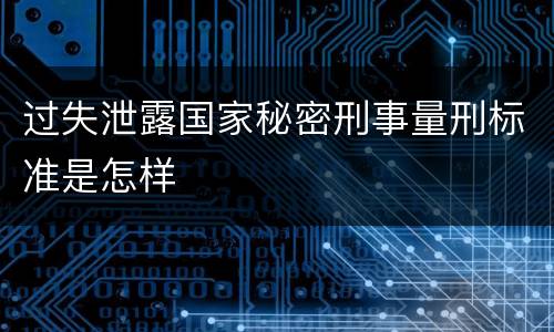 过失泄露国家秘密刑事量刑标准是怎样