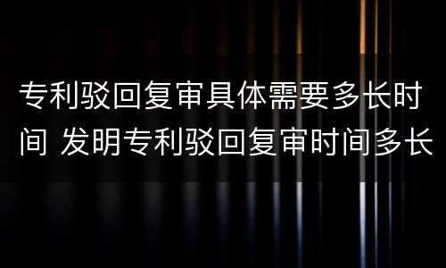 专利驳回复审具体需要多长时间 发明专利驳回复审时间多长