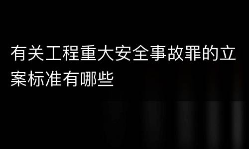 有关工程重大安全事故罪的立案标准有哪些