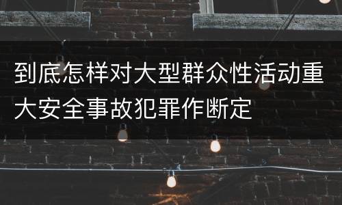 到底怎样对大型群众性活动重大安全事故犯罪作断定