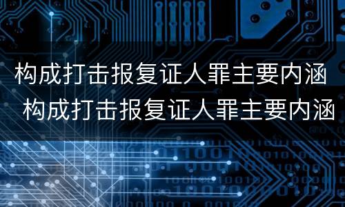 构成打击报复证人罪主要内涵 构成打击报复证人罪主要内涵是