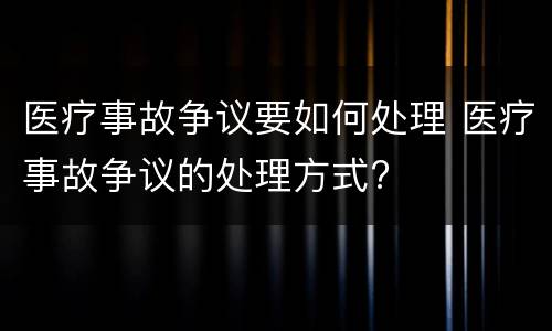 医疗事故争议要如何处理 医疗事故争议的处理方式?