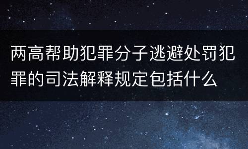 两高帮助犯罪分子逃避处罚犯罪的司法解释规定包括什么