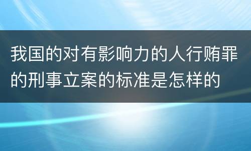 我国的对有影响力的人行贿罪的刑事立案的标准是怎样的
