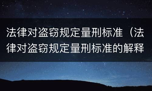 法律对盗窃规定量刑标准（法律对盗窃规定量刑标准的解释）