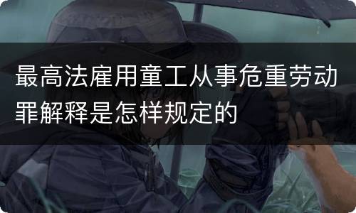 最高法雇用童工从事危重劳动罪解释是怎样规定的