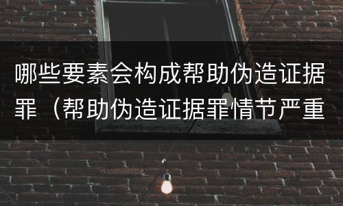 哪些要素会构成帮助伪造证据罪（帮助伪造证据罪情节严重）