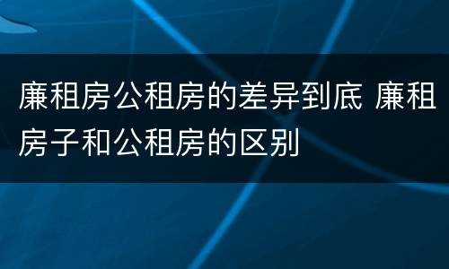 廉租房公租房的差异到底 廉租房子和公租房的区别