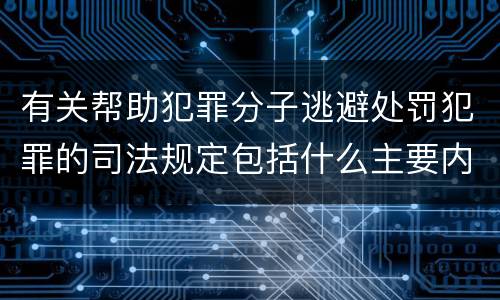 有关帮助犯罪分子逃避处罚犯罪的司法规定包括什么主要内容