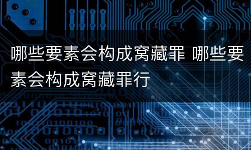 哪些要素会构成窝藏罪 哪些要素会构成窝藏罪行