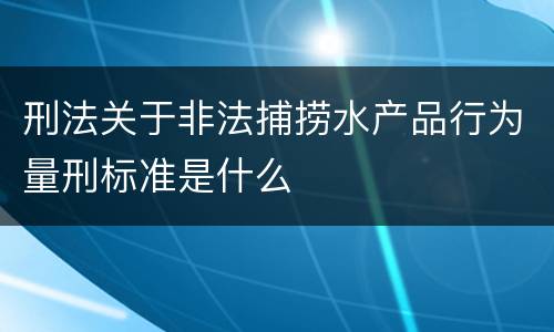 刑法关于非法捕捞水产品行为量刑标准是什么