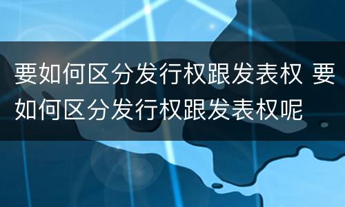 要如何区分发行权跟发表权 要如何区分发行权跟发表权呢