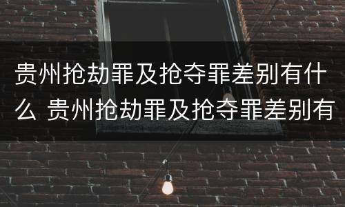 贵州抢劫罪及抢夺罪差别有什么 贵州抢劫罪及抢夺罪差别有什么规定