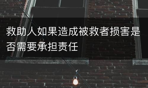 救助人如果造成被救者损害是否需要承担责任