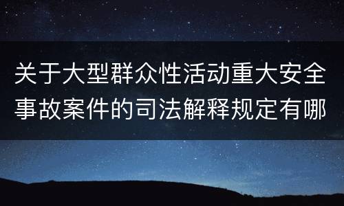 关于大型群众性活动重大安全事故案件的司法解释规定有哪些主要内容
