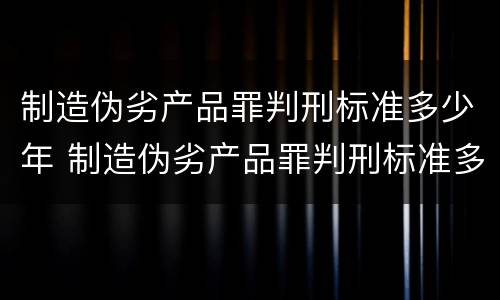 制造伪劣产品罪判刑标准多少年 制造伪劣产品罪判刑标准多少年内