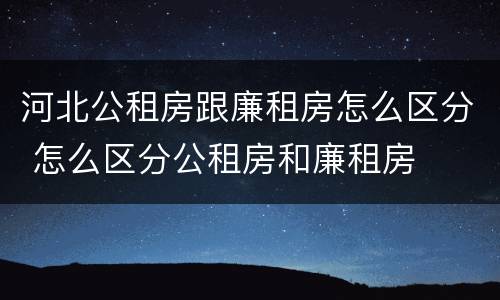 河北公租房跟廉租房怎么区分 怎么区分公租房和廉租房