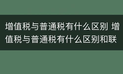 增值税与普通税有什么区别 增值税与普通税有什么区别和联系
