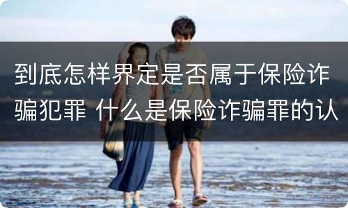 到底怎样界定是否属于保险诈骗犯罪 什么是保险诈骗罪的认定