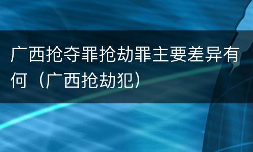 广西抢夺罪抢劫罪主要差异有何（广西抢劫犯）