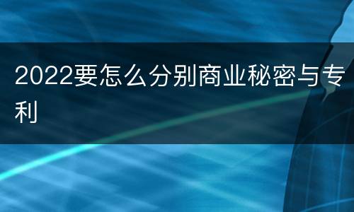 2022要怎么分别商业秘密与专利