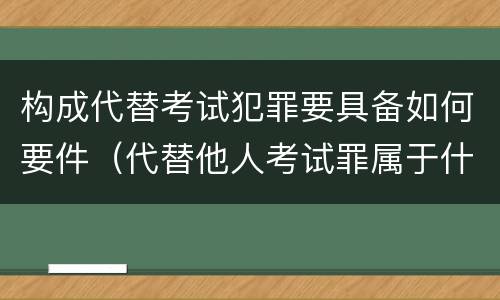构成代替考试犯罪要具备如何要件（代替他人考试罪属于什么类犯罪）