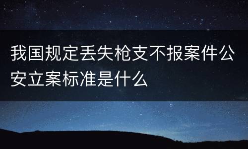我国规定丢失枪支不报案件公安立案标准是什么