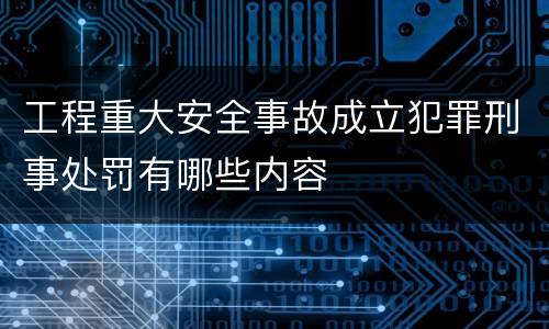 工程重大安全事故成立犯罪刑事处罚有哪些内容