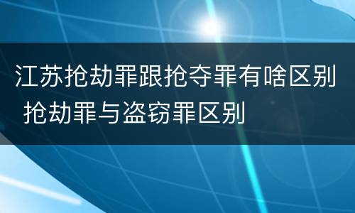江苏抢劫罪跟抢夺罪有啥区别 抢劫罪与盗窃罪区别