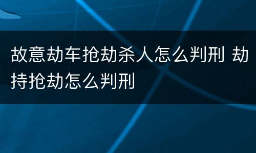 故意劫车抢劫杀人怎么判刑 劫持抢劫怎么判刑