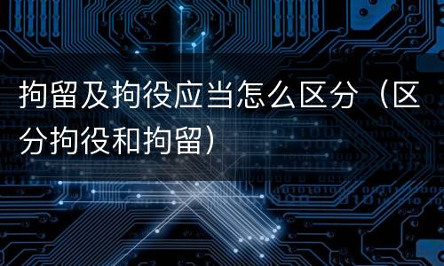 拘留及拘役应当怎么区分（区分拘役和拘留）