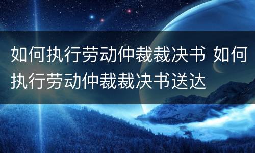 如何执行劳动仲裁裁决书 如何执行劳动仲裁裁决书送达