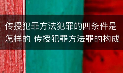 传授犯罪方法犯罪的四条件是怎样的 传授犯罪方法罪的构成要件