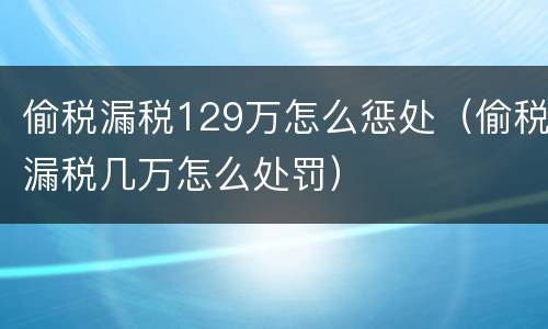 偷税漏税129万怎么惩处（偷税漏税几万怎么处罚）