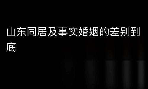 山东同居及事实婚姻的差别到底