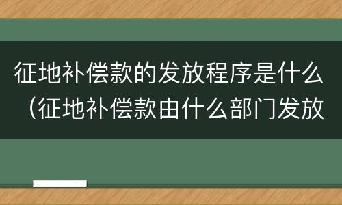 征地补偿款的发放程序是什么（征地补偿款由什么部门发放）