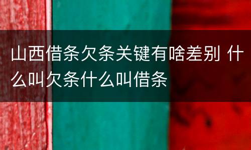 山西借条欠条关键有啥差别 什么叫欠条什么叫借条