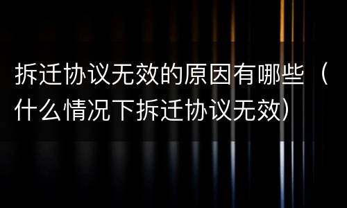 拆迁协议无效的原因有哪些（什么情况下拆迁协议无效）