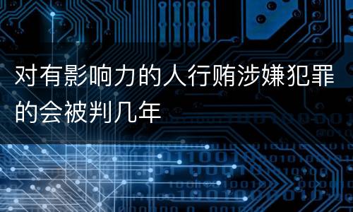 对有影响力的人行贿涉嫌犯罪的会被判几年