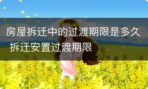 房屋拆迁中的过渡期限是多久 拆迁安置过渡期限