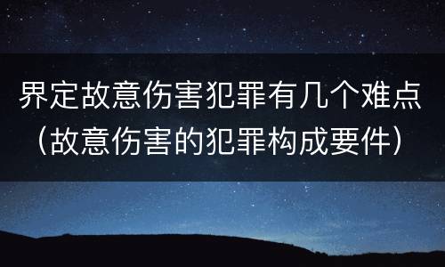 界定故意伤害犯罪有几个难点（故意伤害的犯罪构成要件）