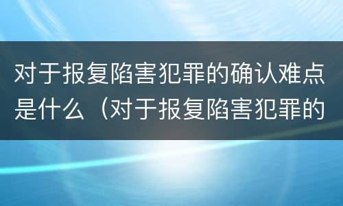 对于报复陷害犯罪的确认难点是什么（对于报复陷害犯罪的确认难点是什么意思）