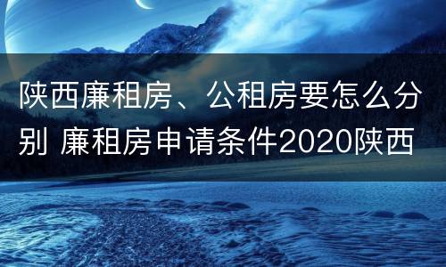 陕西廉租房、公租房要怎么分别 廉租房申请条件2020陕西