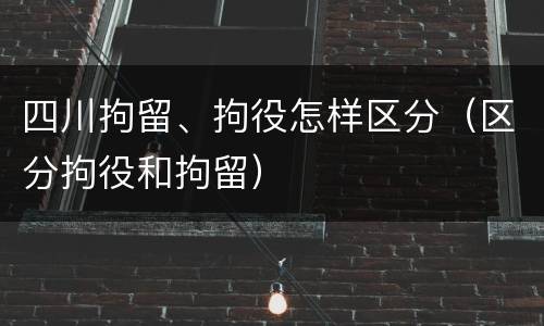 四川拘留、拘役怎样区分（区分拘役和拘留）