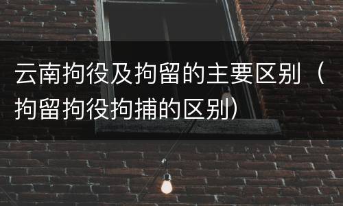 云南拘役及拘留的主要区别（拘留拘役拘捕的区别）